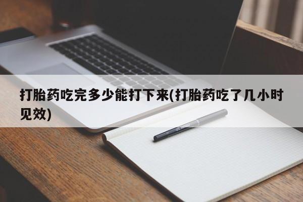 米非米索在线付款打胎药吃完多少能打下来(打胎药吃了几小时见效)