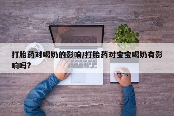 米非米索在线付款打胎药对喝奶的影响/打胎药对宝宝喝奶有影响吗?