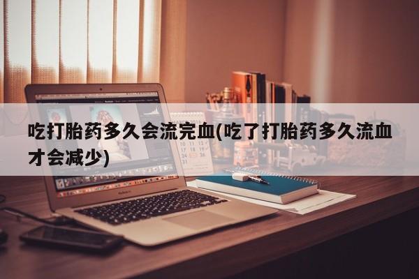 米非米索在线付款吃打胎药多久会流完血(吃了打胎药多久流血才会减少)