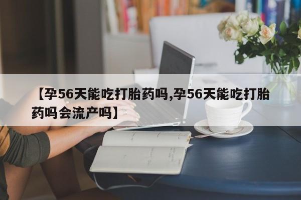 米非米索在线付款【孕56天能吃打胎药吗,孕56天能吃打胎药吗会流产吗】