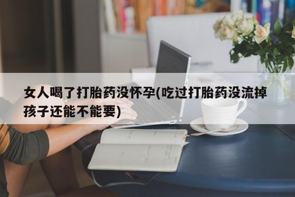 米非米索在线付款女人喝了打胎药没怀孕(吃过打胎药没流掉 孩子还能不能要)