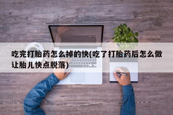 米非米索在线付款吃完打胎药怎么掉的快(吃了打胎药后怎么做让胎儿快点脱落)