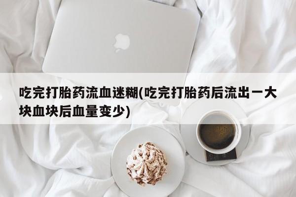 米非米索在线付款吃完打胎药流血迷糊(吃完打胎药后流出一大块血块后血量变少)