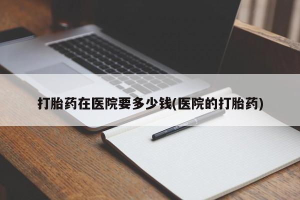 米非米索在线付款打胎药在医院要多少钱(医院的打胎药)