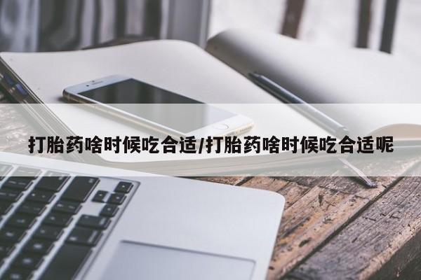米非米索在线付款打胎药啥时候吃合适/打胎药啥时候吃合适呢