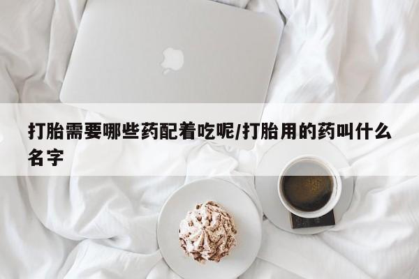 米非米索在线付款打胎需要哪些药配着吃呢/打胎用的药叫什么名字