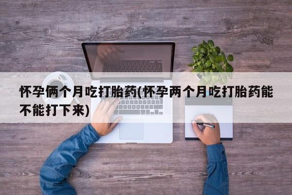 米非米索在线付款怀孕俩个月吃打胎药(怀孕两个月吃打胎药能不能打下来)