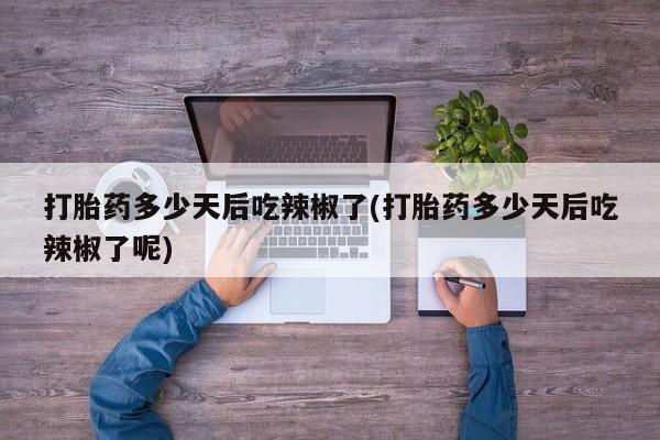 米非米索在线付款打胎药多少天后吃辣椒了(打胎药多少天后吃辣椒了呢)