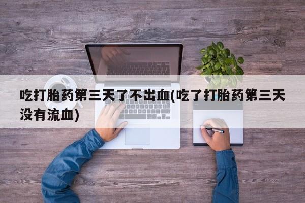 米非米索在线付款吃打胎药第三天了不出血(吃了打胎药第三天没有流血)