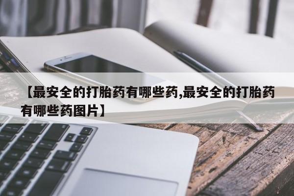 米非米索在线付款【最安全的打胎药有哪些药,最安全的打胎药有哪些药图片】