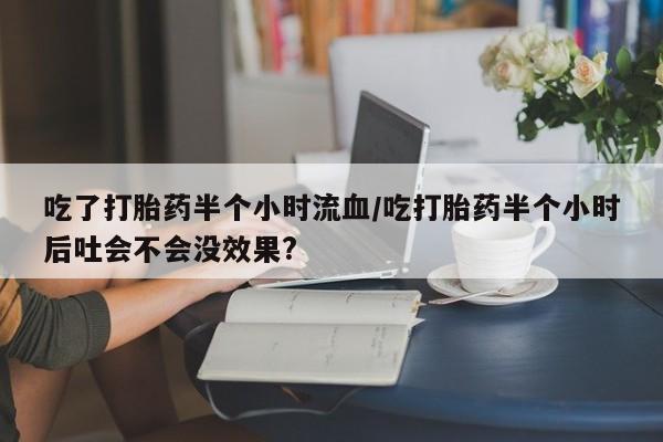 米非米索在线付款吃了打胎药半个小时流血/吃打胎药半个小时后吐会不会没效果?