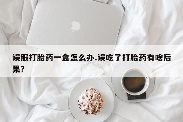 米非米索在线付款误服打胎药一盒怎么办.误吃了打胎药有啥后果？