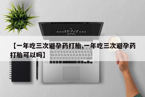 米非米索在线付款【一年吃三次避孕药打胎,一年吃三次避孕药打胎可以吗】