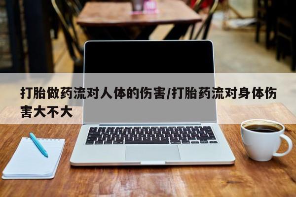 米非米索在线付款打胎做药流对人体的伤害/打胎药流对身体伤害大不大