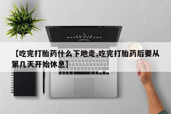 米非米索在线付款【吃完打胎药什么下地走,吃完打胎药后要从第几天开始休息】