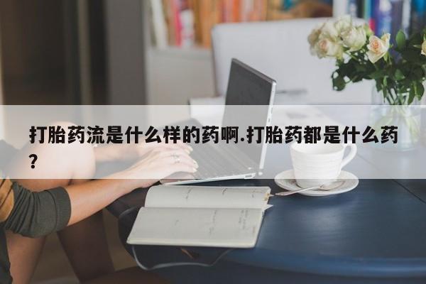米非米索在线付款打胎药流是什么样的药啊.打胎药都是什么药？