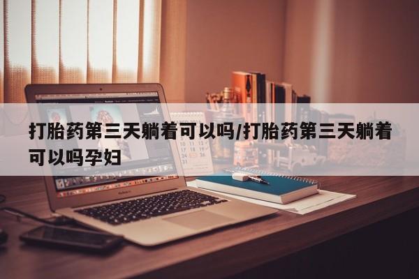 米非米索在线付款打胎药第三天躺着可以吗/打胎药第三天躺着可以吗孕妇