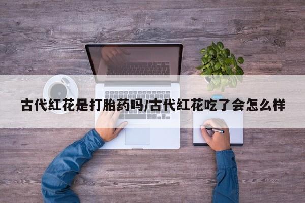 米非米索在线付款古代红花是打胎药吗/古代红花吃了会怎么样