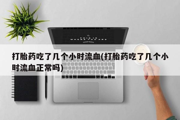 米非米索在线付款打胎药吃了几个小时流血(打胎药吃了几个小时流血正常吗)