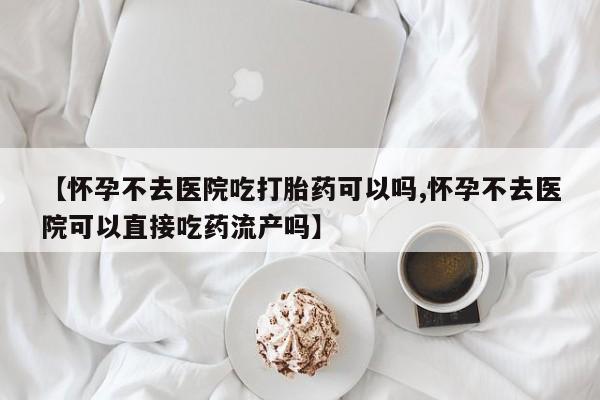 米非米索在线付款【怀孕不去医院吃打胎药可以吗,怀孕不去医院可以直接吃药流产吗】