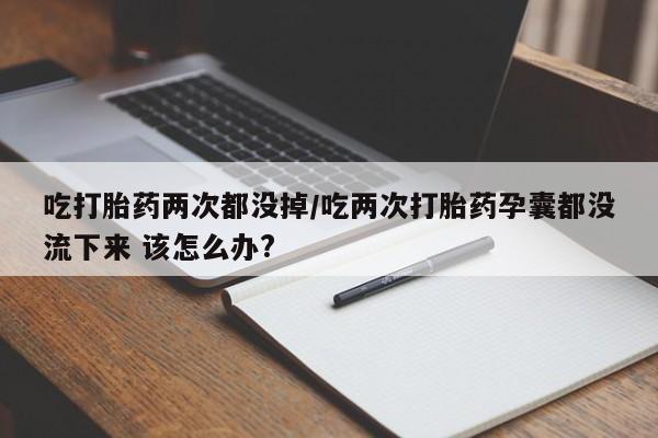 米非米索在线付款吃打胎药两次都没掉/吃两次打胎药孕囊都没流下来 该怎么办?