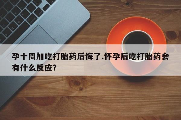 米非米索在线付款孕十周加吃打胎药后悔了.怀孕后吃打胎药会有什么反应？
