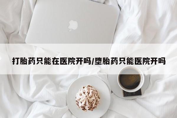 米非米索在线付款打胎药只能在医院开吗/堕胎药只能医院开吗