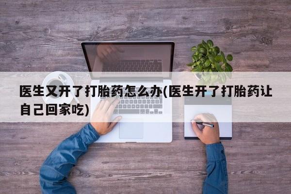 米非米索在线付款医生又开了打胎药怎么办(医生开了打胎药让自己回家吃)