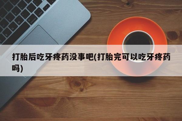 米非米索在线付款打胎后吃牙疼药没事吧(打胎完可以吃牙疼药吗)
