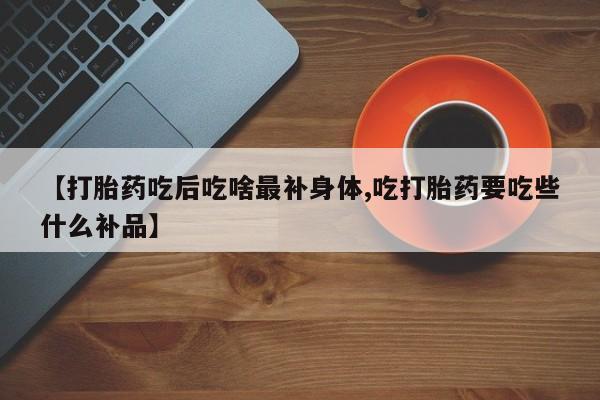 米非米索在线付款【打胎药吃后吃啥最补身体,吃打胎药要吃些什么补品】