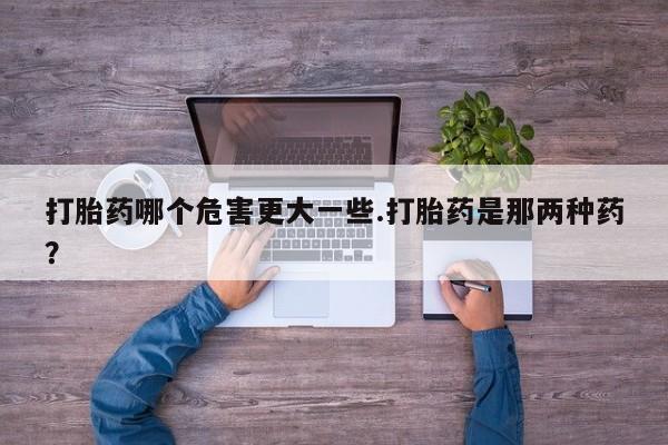 米非米索在线付款打胎药哪个危害更大一些.打胎药是那两种药？