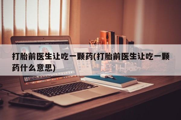 米非米索在线付款打胎前医生让吃一颗药(打胎前医生让吃一颗药什么意思)