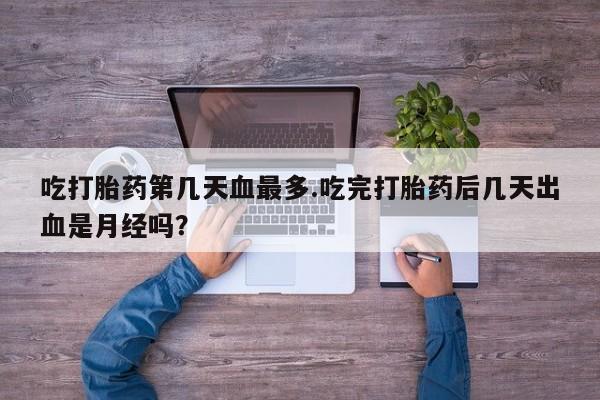 米非米索在线付款吃打胎药第几天血最多.吃完打胎药后几天出血是月经吗？