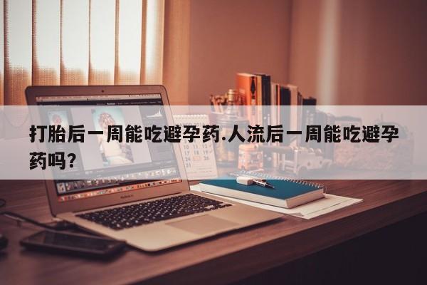 米非米索在线付款打胎后一周能吃避孕药.人流后一周能吃避孕药吗？