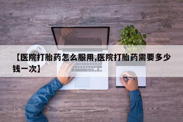 米非米索在线付款【医院打胎药怎么服用,医院打胎药需要多少钱一次】