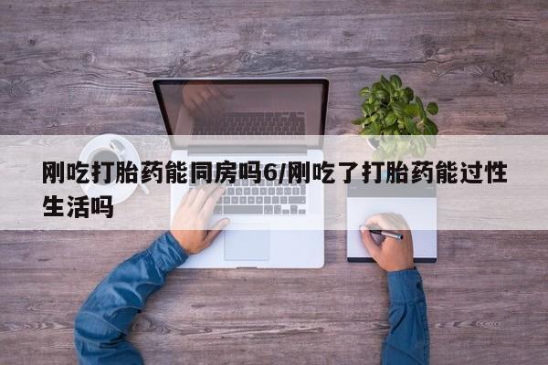 米非米索在线付款刚吃打胎药能同房吗6/刚吃了打胎药能过性生活吗