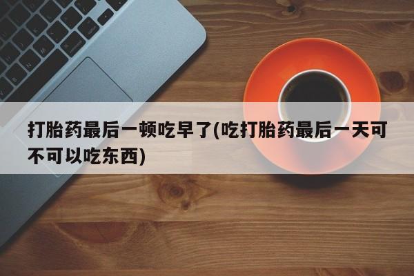 米非米索在线付款打胎药最后一顿吃早了(吃打胎药最后一天可不可以吃东西)