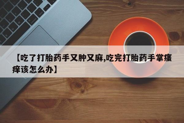 米非米索在线付款【吃了打胎药手又肿又麻,吃完打胎药手掌瘙痒该怎么办】