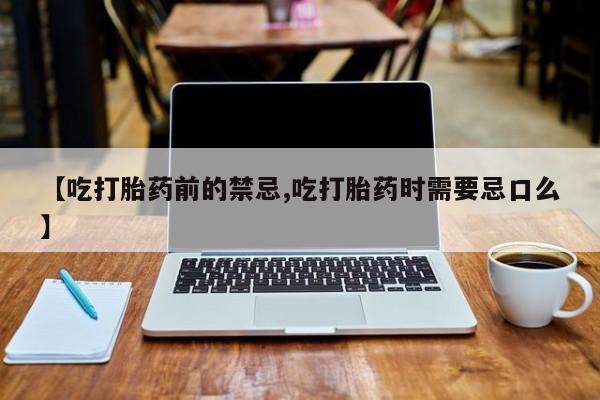 米非米索在线付款【吃打胎药前的禁忌,吃打胎药时需要忌口么】