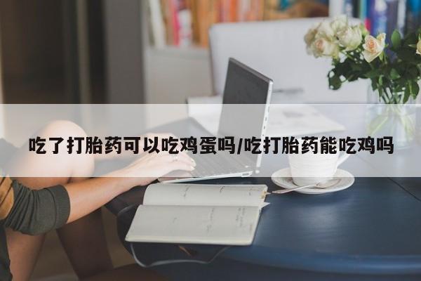 米非米索在线付款吃了打胎药可以吃鸡蛋吗/吃打胎药能吃鸡吗