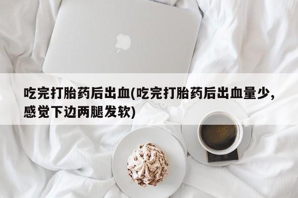 米非米索在线付款吃完打胎药后出血(吃完打胎药后出血量少,感觉下边两腿发软)
