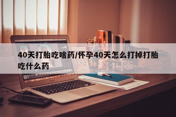 米非米索在线付款40天打胎吃啥药/怀孕40天怎么打掉打胎吃什么药