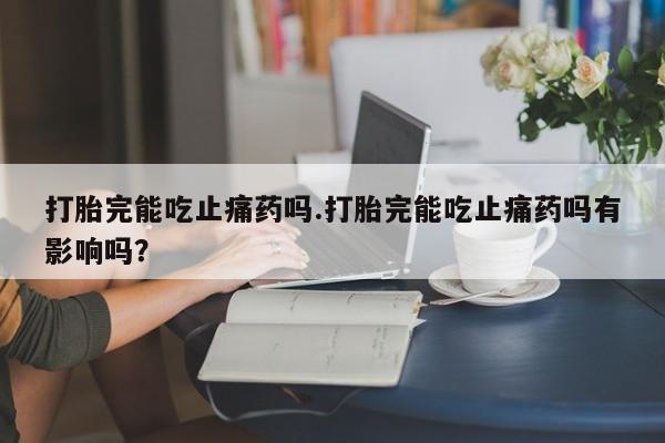 米非米索在线付款打胎完能吃止痛药吗.打胎完能吃止痛药吗有影响吗？