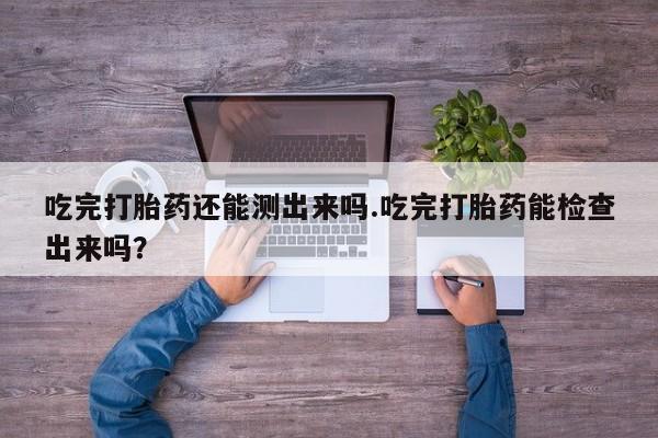 米非米索在线付款吃完打胎药还能测出来吗.吃完打胎药能检查出来吗？