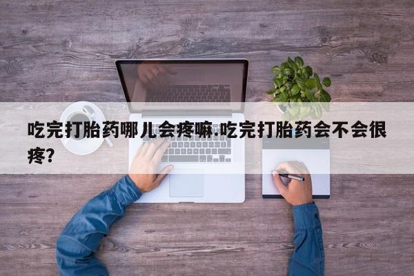 米非米索在线付款吃完打胎药哪儿会疼嘛.吃完打胎药会不会很疼？