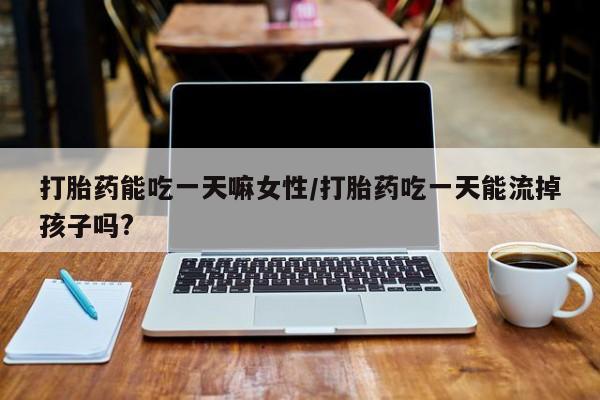 米非米索在线付款打胎药能吃一天嘛女性/打胎药吃一天能流掉孩子吗?
