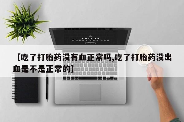 米非米索在线付款【吃了打胎药没有血正常吗,吃了打胎药没出血是不是正常的】