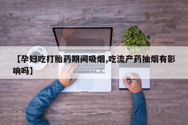 米非米索在线付款【孕妇吃打胎药期间吸烟,吃流产药抽烟有影响吗】