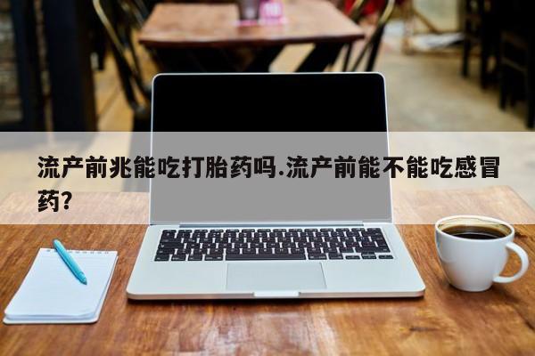 米非米索在线付款流产前兆能吃打胎药吗.流产前能不能吃感冒药？