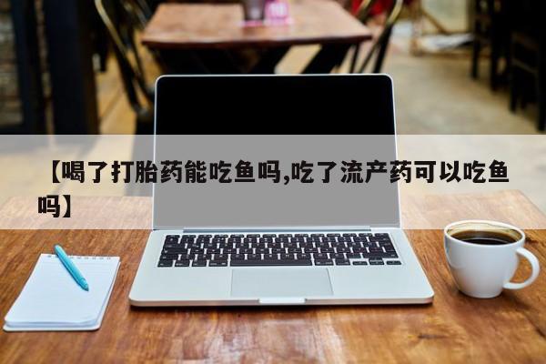 米非米索在线付款【喝了打胎药能吃鱼吗,吃了流产药可以吃鱼吗】
